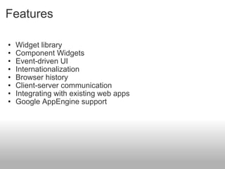 Features Widget library Component Widgets Event-driven UI Internationalization Browser history  Client-server communication Integrating with existing web apps  Google AppEngine support  
