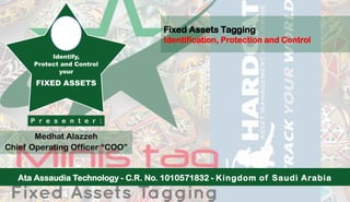 Fixed Assets Tagging
Identification, Protection and Control
Medhat Alazzeh
Chief Operating Officer “COO”
P r e s e n t e r :
Identify,
Protect and Control
your
FIXED ASSETS
Ata Assaudia Technology - C.R. No. 1010571832 - Kingdom of Saudi Arabia
 