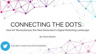 CONNECTING THE DOTS:
How IoT Revolutionizes the Next Generation’s Digital Marketing Landscape
By Chloe Spilotro
If you like it, tweet it! Use #ConnectedDots
 