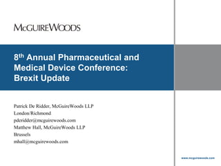 www.mcguirewoods.com
Click to edit Master title style
www.mcguirewoods.com
8th Annual Pharmaceutical and
Medical Device Conference:
Brexit Update
Patrick De Ridder, McGuireWoods LLP
London/Richmond
pderidder@mcguirewoods.com
Matthew Hall, McGuireWoods LLP
Brussels
mhall@mcguirewoods.com
 