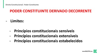 Direito Constitucional| Poder Constituinte
PODER CONSTITUINTE DERIVADO DECORRENTE
- Limites:
- Princípios constitucionais sensíveis
- Princípios constitucionais extensíveis
- Princípios constitucionais estabelecidos
 