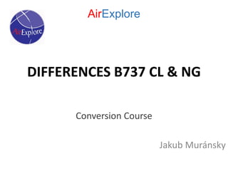 DIFFERENCES B737 CL & NG
Conversion Course
Jakub Muránsky
AirExplore
 
