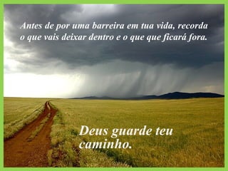 Antes de por uma barreira em tua vida, recorda
o que vais deixar dentro e o que que ficará fora.
Deus guarde teu
caminho.
 