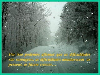 Por isso podemos afirmar que as dificuldades
são vantagens, as dificuldades amadurecem as
pessoas, as fazem crescer…
 