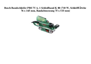 Bosch Bandschleifer PBS 75 A, 1 Schleifband K 80 (710 W, SchleifflÃ¤che
76 x 165 mm, Bandabmessung 75 x 533 mm)
 