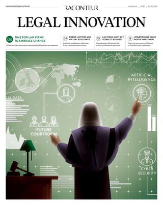 Artificial intelligence offers law
firms a business opportunity
TIME FOR LAW FIRMS
TO EMBRACE CHANGE
ROBOT LAWYERS AND
VIRTUAL ASSISTANTS
LITIGATION HAS VALUE
WORTH INVESTMENT
LAW FIRMS MUST GET
DOWN TO BUSINESS
Management efficiencies for
a more professional approachUK lawyers face uncertain times as legal aid and fees are squeezed
There’s a new source of finance
to fund law suits and justice
03 04 10 18
LEGAL INNOVATION
29 / 06 / 2016INDEPENDENT PUBLICATION BY #0387raconteur.net
 