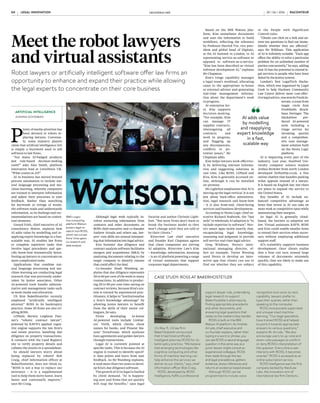LAW FIRMS
Although legal work typically in-
volves extracting information from
contracts and other documents, as
ROSS chief executive and co-founder
Andrew Arruda and others say, law-
yers’ core skills are around interpret-
ing that information into legal advice.
Kira Systems’ due diligence and
contract analysis software facilitates
mergers and acquisitions (M&A) by
analysing documents relating to the
target company to identify clauses
that could affect the deal.
Co-founder Noah Waisberg ex-
plains that due diligence represents
30 to 60 per cent of the work in many
transactions. In addition to produc-
ing 20 to 90 per cent time-saving on
contract reviews, because Kira’s sys-
tem is trained by experienced prac-
titioners, it helps to “institutionalise
a firm’s knowledge advantage” by
allowing junior lawyers to benefit
from the skills of their senior col-
leagues, he says.
Firms developing in-house
AI-powered tools include Linklat-
ers’ Verifi, which checks client
names for banks, and Pinsent Ma-
sons’ TermFrame, which analyses
loan agreements and guides lawyers
through transactions.
Legal AI is currently pointed at
specific tasks. This is because the AI
engine is trained to identify specif-
ic data points and learn from user
feedback. As Mr Waisberg explains,
it took more than two years to devel-
op Kira’s due diligence software.
The growth of AI in legal is fuelled
by client demand. “AI is happen-
ing now and firms that act quickly
will reap the benefits,” says legal
Share this article online via
raconteur.net
Based on the IBM Watson plat-
form, Kim assimilates documents
and uses the information to build
workflows, reflecting the reference
by Professor Harrick Vin, vice pres-
ident and global head of Digitate,
at the AI Summit in London, to AI
representing service-as-software as
opposed to software-as-a-service.
“Kim has been described as virtual
software development AI,” explains
Mr Chapman.
Kim’s triage capability manages
a legal team’s workload, allocating
cases to the appropriate in-house
or external adviser and generating
real-time management informa-
tion about the department’s work
in progress.
At enterprise lev-
el, Kim supports
decision-making.
“For example, Kim
can manage IT
supplier contracts,
interrogating all
contracts and
work in progress,
and flagging up
any discrepancies,
conflicts or po-
tential issues,” Mr
Chapman adds.
Kim helps lawyers work effective-
ly by delivering relevant informa-
tion and suggesting solutions in
real time. Like ROSS, LONald and
Kira, Kim is generally accessed on-
line, although it can be installed
on-premise.
Ms Lightfoot emphasises that AI is
moving up the legal vertical. It is not
just about back-office administra-
tion, legal research and know-how
– it is also front-end, client-facing
services and business development.
According to Neota Logic chief ex-
ecutive Richard Seabrook, the “last
mile” to wholesale AI adoption is “to
include expertise in software”. Neo-
ta’s smart apps tackle exactly that,
encapsulating legal knowledge,
reasoning and judgment to provide
self-service real-time legal advice.
Greg Wildisen, Neota’s inter-
national managing director, of-
fers an example. Taylor Wessing
used Neota to develop an inter-
active app that clients can use to
find out whether they are subject
to the People with Significant
Control rules.
“Clients can click on a link and an-
swer ten questions to find out imme-
diately whether they are affected,”
says Mr Wildisen. This application
of AI is infinitely scalable. “Each app
offers the ability to solve a particular
problem for an unlimited number of
parties concurrently,” he says, adding
that AI has the potential to extend le-
gal services to people who have been
failed by the justice system.
London’s first LegalTech Hacka-
thon, which was organised by Legal
Geek to help Hackney Community
Law Centre deliver more cost-effec-
tivelegaladvice,waswonbyFreshIn-
novate, a team from
magic circle firm
Freshfields Bruck-
haus Deringer. The
Hackathon pro-
duced AI-powered
tools including a
triage service for
incoming queries
and a comprehen-
sive case manage-
ment solution built
on the Neota Logic
platform.
AI is impacting every part of the
industry. Last year, Stanford Uni-
versity computer science student
Joshua Browder from north London
developed DoNotPay.co.uk, a free
online chatbot that handles parking
ticket appeals instead of a lawyer.
It is based on English law, but there
are plans to expand the service to
the United States.
Key benefits of AI include en-
hanced competitive advantage as
firms that invest in AI can take on
more work at competitive rates while
maintaining their margins.
As legal AI is generally cloud-
based, the barriers to adoption are
low. Virtual assistants RAVN, ROSS
and Kira could enable smaller firms
to extend their services when neces-
sary without employing additional
support staff.
AI’s scalability supports business
development. Once clients realise
that a firm can turn around large
volumes of documents extremely
quickly, they are likely to make use
of this capability.
Legal innovation is one of 2016’s
big stories and this includes larger
firms investing in innovative tech-
nology. Dentons’ NextLaw Labs
was an early investor in ROSS. Big
legal publishers are following suit,
perhaps reacting to AI-powered le-
gal research assistants. Last year
LexisNexis acquired Lex Machi-
na, an AI-powered engine that
applies natural language process-
ing to public court documents to
predict outcomes in intellectual
property litigation.
Entrusting tasks to AI will im-
pact on the structure of law firms
and the industry. Milos Kresoje-
vic, enterprise architect at Fresh-
fields, envisages legal AI lead-
ing to profound changes in roles
and training.
“There will be a shift in the skills
required to leverage the productivi-
ty potential of new, smart technolo-
gies, with an increased emphasis on
cross-disciplinary engineering and
scientific skills and the ability to
adapt to a workplace that is staffed
by people and machines,” says Mr
Kresojevic, who is looking at how
AI can bring end-to-end efficiencies
while considering the impact on IT
governance of task-specific quick-
win solutions.
LAW FIRMS AND AUTOMATION
CAN YOU ENVISION A LAW-FOCUSED ARTIFICIAL INTELLIGENCE REPLACING
ANY OF THE FOLLOWING IN THE NEXT FIVE TO TEN YEARS?
Source: Altman Weil 2015
P
lenty of media attention has
been devoted to robots re-
placing lawyers. Converse-
ly, some industry players
claim that artificial intelligence (AI)
is simply a buzzword used to sell
software to law firms.
“Are many AI-badged products
just rule-based decision-making
tools?” asks Alex Smith, platform
innovation lead at LexisNexis UK.
“What counts as AI?”
AI in business has moved beyond
process automation to include nat-
ural language processing and ma-
chine-learning, whereby computers
are trained to interpret information
and adjust their processes to user
feedback. Rather than searching
for keywords or strings of words,
the software reads and understands
information, so its findings and rec-
ommendations are based on contex-
tual elements.
Gerard Frith, chief executive of AI
consultancy Matter, explains how
AI adds value by modelling and re-
applying expert knowledge in a fast,
scalable way. AI enables law firms
to complete repetitive tasks that
involve legal precedents and spe-
cific know-how dramatically faster,
freeing up lawyers to concentrate on
more complicated tasks.
Applications that combine nat-
ural language processing and ma-
chine-learning are conducting legal
research that was previously under-
taken by junior associates. Other
AI-powered tools handle adminis-
trative and management tasks such
as work intake and allocation.
US firm BakerHostetler recently
employed “artificially intelligent
attorney” ROSS in its bankruptcy
practice. Some 20 firms are also tri-
alling ROSS.
LONald, Berwin Leighton Pais-
ner’s “robotic contract lawyer”,
powered by RAVN’s applied cogni-
tive engine supports the law firm’s
real estate practice, handling due
diligence on property transactions.
It connects with the Land Registry
site to verify property details and
collates the results in a spreadsheet.
So should lawyers worry about
being replaced by robots? Bob
Craig, chief information officer at
BakerHostetler, does not think so.
“ROSS is not a way to replace our
attorneys – it is a supplemental
tool to help them move faster, learn
faster and continually improve,”
says Mr Craig.
ARTIFICIAL INTELLIGENCE
JOANNA GOODMAN
Meet the robot lawyers
and virtual assistants
Robot lawyers or artificially intelligent software offer law firms an
opportunity to enhance and expand their practice while allowing
the legal experts to concentrate on their core business
futurist and author Chrissie Light-
foot. “But most firms don’t want to
break the business model so they
won’t change until they are told to
by their clients.”
Riverview Law chief executive
and founder Karl Chapman agrees
that client companies are driving
AI adoption. Riverview Law’s Kim
– knowledge, information, meaning
– is an AI platform powering a range
of virtual assistants that support
corporate legal departments.
On May 11, US law firm
BakerHostetler announced
that it had hired artificially
intelligent attorney ROSS for its
bankruptcy practice. “We believe
that emerging technologies like
cognitive computing and other
forms of machine-learning can
help enhance the services we
deliver to our clients,” says chief
information officer Bob Craig.
ROSS, developed by ROSS
Intelligence, fulfils a professional
support lawyer role, undertaking
legal research to support
BakerHostetler’s attorneys by
finding appropriate precedents
and other documents, and
answering legal questions that
relate to the matters they handle.
ROSS is built on the IBM
Watson AI platform. As Andrew
Arruda, chief executive and
co-founder explains, rather than
typing in a word or phrase, you
can ask ROSS a natural language
question in the same way as a
junior lawyer might consult an
experienced colleague. ROSS
then reads through the law
and legal precedence, gathers
evidence, draws inferences and
returns an evidence-based answer.
Although ROSS can be
programmed to include voice
recognition and voice-to-text
capability, lawyers prefer to
type their queries rather than
speaking to the computer.
ROSS incorporates supervised
and unsupervised machine-
learning. “Our legal specialists
have trained ROSS and helped
to point it towards appropriate
answers to various questions,”
explains Mr Arruda. “We also
encourage users to up-vote and
down-vote passages to confirm
or deny ROSS’s interpretation of
the question. Every time a user
interacts with ROSS, it becomes
smarter.” ROSS is accessed as an
online subscription service.
ROSS Intelligence was the first
company backed by NextLaw
Labs, the innovation arm of
international law firm Dentons.
CASE STUDY: ROSS AT BAKERHOSTETLER
IBM’s cogni-
tive computing
platform Watson
powers legal re-
search tool ROSS,
which can cut law
firms’ time spent
on research and
data analysis
AI adds value
by modelling
and reapplying
expert knowledge
in a fast,
scalable way
EXPECTED IMPACT OF TECHNOLOGY AND INNOVATION
Source: Winmark/Mayer Brown/Thomson Reuters 2015
David Halliwell, director of
knowledge, risk and legal services
at Pinsent Masons, agrees. “The
requirements of data and system
integration mean that firms will
need in-house capability to devel-
op, exploit and integrate AI and
other systems to rapidly deploy
solutions for specific deal and cli-
ent needs. Clients will get used to
seeing data scientists on deal team
sheets as AI skills move from back
office to front office, and end up
leading and driving deals.”
RAVN chief executive Peter
Wallqvist is looking to lower the
barriers to legal AI. “The next step is
to integrate AI into the fabric of the
business by creating more interfac-
es with firms’ IT systems so people
don’t have to understand AI to bene-
fit from it,” he says.
AI in the legal sector is incre-
mentally disruptive and its impact
should not be underestimated.
“Law firms sticking to a traditional
model may find themselves disrupt-
ed if they do not leverage the tech-
nology,” concludes Alexander Duis-
berg, partner at Bird & Bird.
GettyImages
Paralegals
First-year associates
Two to three-year associates
Four to six-year associates
Service partners
Yes, but not in five to ten years
Computers will never replace
human practitioners
IN-HOUSE
48%
10%
40%
47%
35%
8%
7%
3%
High levels of replacement
Medium levels of replacement
Low levels of replacement
No replacement
Don’t know
1%
1%
47%
35%
19.2%
6.4%
13.5%
38%
20.3%
LEGAL INNOVATION raconteur.net04 RACONTEUR RACONTEUR raconteur.net 05LEGAL INNOVATION29 / 06 / 2016 29 / 06 / 2016
 
