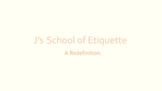 J’s School of Etiquette
A Redefinition.
 