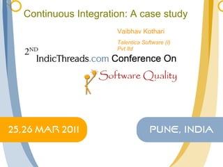 Continuous Integration: A case study Vaibhav Kothari Talentica Software (I) Pvt ltd  