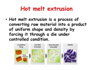 Hot melt extrusion
• Hot melt extrusion is a process of
converting raw material into a product
of uniform shape and density by
forcing it through a die under
controlled condition.
 
