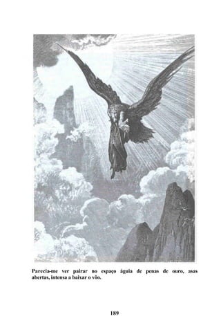 Parecia-me ver pairar no espaço águia de penas de ouro, asas
abertas, intensa a baixar o vôo.




                            189
 
