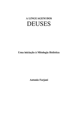 A LINGUAGEM DOS

       DEUSES



Uma iniciação à Mitologia Holística




         Antonio Farjani
 
