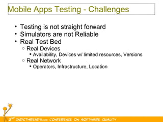 Mobile Apps Testing - Challenges Testing is not straight forward Simulators are not Reliable Real Test Bed Real Devices Availability, Devices w/ limited resources, Versions  Real Network Operators, Infrastructure, Location 