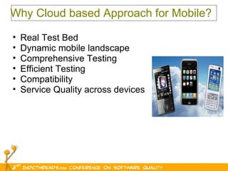 Why Cloud based Approach for Mobile? Real Test Bed Dynamic mobile landscape Comprehensive Testing  Efficient Testing  Compatibility Service Quality across devices 
