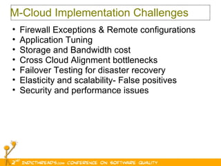 M-Cloud Implementation Challenges Firewall Exceptions & Remote configurations Application Tuning Storage and Bandwidth cost Cross Cloud Alignment bottlenecks Failover Testing for disaster recovery Elasticity and scalability- False positives Security and performance issues 
