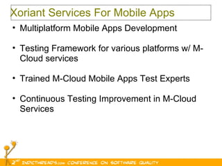 Xoriant Services For Mobile Apps Multiplatform Mobile Apps Development Testing Framework for various platforms w/ M-Cloud services Trained M-Cloud Mobile Apps Test Experts  Continuous Testing Improvement in M-Cloud Services 