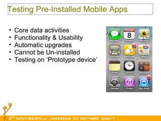 Testing Pre-Installed Mobile Apps Core data activities  Functionality & Usability Automatic upgrades  Cannot be Un-installed  Testing on ‘Prototype device’ 