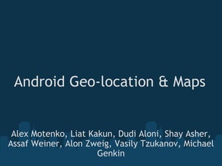 Android Geo-location & Maps Alex Motenko, Liat Kakun, Dudi Aloni, Shay Asher, Assaf Weiner, Alon Zweig, Vasily Tzukanov, Michael Genkin 