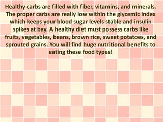 Healthy carbs are filled with fiber, vitamins, and minerals.
The proper carbs are really low within the glycemic index
  w...