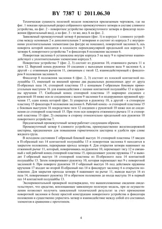 BY 7387 U 2011.06.30
4
Техническая сущность полезной модели поясняется прилагаемым чертежом, где на
фиг. 1 показан продольный разрез собранного промежуточного затвора в составе сливного
устройства, на фиг. 2 - поворотное устройство промежуточного затвора и фиксатор поло-
жения (фронтальный вид), а на фиг. 3 - то же, вид А на фиг. 2.
Заявляемый промежуточный затвор 4 размещен (фиг. 1) в корпусе 1 сливного устрой-
ства между основным 2 и дополнительным 3 затворами и состоит из корпуса 5 с внутрен-
ними уплотнительными элементами (на фигуре не показано), поворотной заслонки 6, ось
поворота которой находится в плоскости перпендикулярной продольной оси корпуса 5
затвора 4, поворотного устройства 7 и фиксатора 8 положения заслонки 6.
Поворотная заслонка 6 установлена внутри корпуса 5 на валу 9 и герметично взаимо-
действует с уплотнительными элементами корпуса 5.
Поворотное устройство 7 (фиг. 2, 3) состоит из рукоятки 10, отжимного рычага 11 и
тяги 12. Верхний конец рукоятки 10 соединен с выходным концом вала 9 заслонки 6, а
другой - с отжимным рычагом 11, связанным с тягой 12, взаимодействующей с фиксато-
ром 8 положения заслонки 6.
Фиксатор 8 положения заслонки 6 (фиг. 2, 3) состоит из плоской контактной по-
лушайбы 13, имеющей на внешней кромке два радиальных разнесенных друг от друга
П-образных паза 14, стопорной пластины 15 с концевым Г-образным боковым прямо-
угольным выступом 16 для взаимодействия с пазами контактной полушайбы 13 и пружи-
ны кручения 17. Свободный конец стопорной пластины 15 шарнирно соединен с
рукояткой 10 ниже оси ее соединения с валом 9 заслонки 6 и подпружинен пружиной кру-
чения 17, один конец которой (фиг. 3) упирается в рукоятку 10, а другой - в стопорную
пластину 15 фиксатора 8 положения заслонки 6. Рабочий конец - в стопорной пластины 15
с боковым выступом 16 посредством тяги 12 соединен с рукояткой 10 ниже оси ее соеди-
нения со стопорной пластиной 15. При этом оси поворота отжимного рычага 11 и стопор-
ной пластины 15 (фиг. 2) смещены в сторону относительно продольной оси рукоятки 10
поворотного устройства 7.
Предлагаемый промежуточный затвор работает следующим образом.
Промежуточный затвор 4 сливного устройства, преимущественно железнодорожной
цистерны, предназначен для повышения герметичности цистерны и удобств при сливе
жидкого груза.
В исходном состоянии Г-образный боковой выступ 16 стопорной пластины 15 введен
в П-образный паз 14 контактной полушайбы 13 и поворотная заслонка 6 находится в
закрытом положении, перекрывая проход затвора 4. Для открытия затвора нажимают на
отжимной рычаг 11, который, поворачиваясь на рукоятке 10, перемещает тягу 12 и связан-
ный с ней рабочий конец стопорной пластины 15, преодолевают усилие пружины 17 и выво-
дят Г-образный выступ 16 стопорной пластины из П-образного паза 14 контактной
полушайбы 13. Затем поворачивают рукоятку 10, которая перемещает вал 9 с поворотной
заслонкой 6. При повороте рукоятки 10 Г-образный выступ 16 под действием пружины
кручения 17 входит во второй П-образный паз 14 и фиксирует заслонку 6 в открытом по-
ложении. Для закрытия прохода затвора 4 нажимают на рычаг 11, выводя выступ 16 из
паза 14, поворачивают рукоятку 10 в обратном положении до входа выступа 16 в первый
паз 14 контактной полушайбы 13.
Экспериментальной проверкой подтверждено, что вышеизложенные сведения свиде-
тельствуют, что средство, воплощающее заявленную полезную модель, при ее осуществ-
лении позволяет получить заявленный технический результат за счет применения
поворотной заслонки и более простой конструкции поворотного устройства и фиксатора
положения и существенно упростить затвор и взаимодействие между собой его составных
элементов в сравнении с прототипом.
 