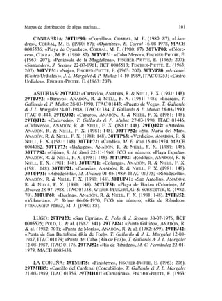 Mapas de distribución de algas ¡narínas.. 101
CANTABRIA: 3OTUP9O: «Comillas», CORRAL, M. E. (1980: 87); «Lian-
dres», CORRAL, M. E. (1980: 87); «Oyambre», E. Corral 16-08-1978, MACB
0005536; «Playa de Oyambre», CORRAL, M. E. (1980: 87). 3OTVPOO: «Cóbre-
ces», CORRAL, ME. (1980: 87). 3OTVP3I: «Cabo Menor», FIsCEER-PIETTE, E.
(1963: 207); «Península de la Magdalena», F¡sCHER-PIETTE, E. (1963: 207);
«Santander», J Seoane 22-07-1961, HCF 0005513; FísCIIER-P¡ETTE, E. (1963:
207). 3OTVPSI: «Noja», FIsCHER-PIETTE, E. (1963: 207). 3OTVPSO: «Arceseri
(Castro Urdiales)»,J. L. Margalet & P. Muñoz 14-10-1989, ITAC 01253; «Castro
Urdiales», FIsCHER-PIETTF, E. (1963: 207).
ASTURIAS: 29TPJ72: «Cartavio», ANADÓN, R. & NIELL, E. IX. (1981:148).
29TPJ92: «Harayo», ANADÓN, R. & N¡ELL, F. X. (1981: 148); «Luarca», Ji
Gal/ardo & P. Muñoz 28-03-1990, ITAC 01443; «Puerto de Vega», Ji Gallardo
& £ L. Margalet 24-07-1988, ITAC 01384; Ji Ga/lardo & E’. Muñoz 28-03-1990,
ITAC 01444. 29TQJ02: «Cancro», ANADÓN, R. & NIELL, F. IX. (1981: 148).
29TQJ12: «Cadavedo», Ji Gallardo & P. Muñoz 27-03-1990, ITAC 01446;
«Cadavedo», ArsADÓN, R. & NIELL, F. X. (1981: 148). 29TQ,122: «Artedo»,
ANADÓN, R. & Níl=LL,E. X. (1981: 148). 30TTP52: «Sta. María del Mar»,
ANADÓsr, R. & NIELL, F. X. (1981: 148). 30TTP63: «Verdicio», ANADÓN, R. &
NIILL, E. X. (1981: 148). 30TTP72: «Candás», M. E. Ron 15-08-1974, MACH
0004082. 30TTP73: «Bañuges», ANADÓN, R. & NIBEL, E. X. (1981: 148).
30TTP82: «Gijón», R. M. Simó 22-11-1968, ECO sin número; «Playa España»,
ANADÓN, R. & NIELL, F. IX. (1981: 148). 3OTUPO2: «Rodiles», ANADÓN, R. &
NIELL, F. IX. (1981: 148). 3OTUP1l: «Colunga», ANADÓN, R. & NIELE, F. IX.
(1981: 148). 30TUP21: «Caravia», ANADÓN, R. & NIELL, F. IX. (1981: 148).
3OTUP31: «Ribadesella», M Alvarez 01-05-1989, ITAC 01375; «Ribadesella»,
ANADÓN, R. & NIELL, F. IX. (1981: 148). 3OTUP41: «San Antolín», ANADÓN,
R. & NIELL, F. X. (1981: 148). 3OTUP5I: «Playa de Horizu (Celorio)», AL
Alvarez 28-07-1988, ITAC 01338; WErnsR-PEuKERT, G. & SCI-iNETTER, R. (1982:
70). 3OTUP6O: «Buelna», ANADÓN, R. & N¡ELL, E. IX. (1981: 148). 29TPJ52:
«Villaselán», P. Brime 06-06-1970, FCO sin número; «Ría de Ribadeo»,
FERNÁNDEz PÉREz, M. J. (1980: 88).
LUGO: 29TP.J23: «San Ciprián», L. Po/a & J Seoane 30-07-1976, BCF
0005525; POLO, L. & al. (1982: 341). 29TP.J24: «Punta Galliño», ANADÓN, R.
& al. (1982: 701); «Punta de Morás», ANADÓN, R. & al. (1982: 699). 29TPJ42:
«Punta de San Bartolomé (Ría dc Foz)», Ji Gallardo & J L. Margalet 12-08-
1987, ITAC 01179; «Punta del Cabo (Ría dc Foz)», Ji Gallardo & .1 L. Margalet
12-08-1987, ITAC 01176. 29TPJ52: «Ría de Ribadeo», U. C. Fernández 22-01-
1979, MACH 0005438.
LA CORUNA: 29TMH75: «Finisterre», FISCHER-PIETTE, E. (1963: 206).
29TMH85: «Castillo del Cardenal (Corcubión)», Ji Gallardo & J L. Margalet
21-08-1989, ITAC 01359. 29TM1187: «Camariñas», FIsCHER-P¡ETTE, E. (1963:
 