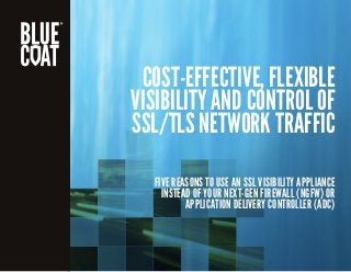 COST-EFFECTIVE, FLEXIBLE
VISIBILITY AND CONTROL OF
SSL/TLS NETWORK TRAFFIC
FIVE REASONS TO USE AN SSL VISIBILITY APPLIANCE
INSTEAD OF YOUR NEXT-GEN FIREWALL (NGFW) OR
APPLICATION DELIVERY CONTROLLER (ADC)
 