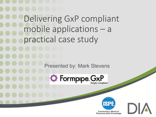 Delivering GxP compliant
mobile applications – a
practical case study
Presented by: Mark Stevens
 