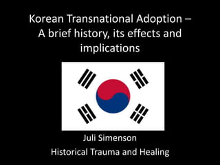 Korean Transnational Adoption –
A brief history, its effects and
implications
Juli Simenson
Historical Trauma and Healing
 