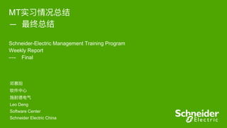 MT实习情况总结  
— 最终总结  
 
Schneider-Electric Management Training Program  
Weekly Report
—- Final
邓慕阳
软件中⼼心
施耐德电⽓气
Leo Deng
Software Center
Schneider Electric China
 