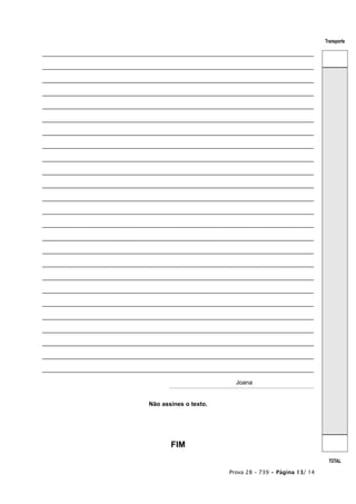 Transporte

_________________________________________________________________________________

_________________________________________________________________________________

_________________________________________________________________________________

_________________________________________________________________________________

_________________________________________________________________________________

_________________________________________________________________________________

_________________________________________________________________________________

_________________________________________________________________________________

_________________________________________________________________________________

_________________________________________________________________________________

_________________________________________________________________________________

_________________________________________________________________________________

_________________________________________________________________________________

_________________________________________________________________________________

_________________________________________________________________________________

_________________________________________________________________________________

_________________________________________________________________________________

_________________________________________________________________________________

_________________________________________________________________________________

_________________________________________________________________________________

_________________________________________________________________________________

_________________________________________________________________________________

_________________________________________________________________________________

_________________________________________________________________________________

_________________________________________________________________________________

                                                         Joana


                               Não assines o texto.




                                      FIM
                                                                                         TOTAL

                                                       Prova 28 – 739 • Página 13/ 14
 