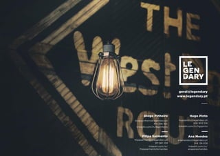 Diogo Pinheiro
diogopinheiro@legendary.pt
914 336 160
linkedin.com/in/dapinheiro
Filipa Sarmento
ﬁlipasarmento@legendary.pt
911 961 259
linkedin.com/in/
ﬁlipasarmentofernandes
Ana Mendes
anamendes@legendary.pt
914 136 828
linkedin.com/in/
anaperesmendes
linkedin.com/in/hgspinto
Hugo Pinto
hugopinto@legendary.pt
936 903 518
geral@legendary
www.legendary.pt
 