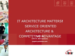 IT ARCHITECTURE MATTERS!
SERVICE ORIENTED
ARCHITECTURE &
COMPETITIVE ADVANTAGEYogish Pai
CTO-IT, BEA Systems
yogish.pai@bea.com
 