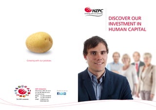 Discover our
investment in
human capital
Growing with our potatoes
HZPC Holland B.V.
Edisonweg 5, 8501 XG Joure
P.O. Box 88, 8500 AB Joure
The Netherlands
Phone	 +31 (0)513 48 98 88
Fax	 +31 (0)513 48 98 44
E-mail	info@hzpc.com
	www.hzpc.com
Bezoek ons ook op:
 