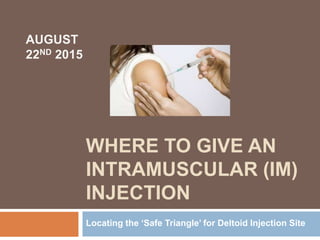 WHERE TO GIVE AN
INTRAMUSCULAR (IM)
INJECTION
Locating the ‘Safe Triangle’ for Deltoid Injection Site
AUGUST
22ND 2015
 