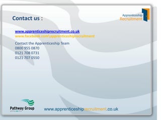 Contact us :
www.apprenticeshiprecruitment.co.uk
www.facebook.comapprenticeshiprecruitment
Contact the Apprenticeship Team
0800 955 0870
0121 708 0731
0121 707 0550

www.apprenticeshiprecruitment.co.uk

 