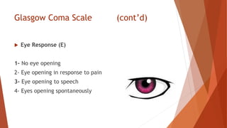 Glasgow Coma Scale (cont’d)
 Eye Response (E)
1- No eye opening
2- Eye opening in response to pain
3- Eye opening to speech
4- Eyes opening spontaneously
 