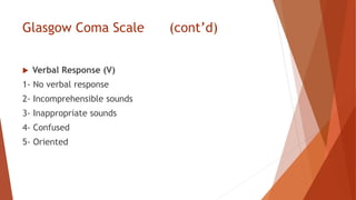 Glasgow Coma Scale (cont’d)
 Verbal Response (V)
1- No verbal response
2- Incomprehensible sounds
3- Inappropriate sounds
4- Confused
5- Oriented
 