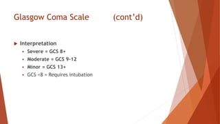 Glasgow Coma Scale (cont’d)
 Interpretation
 Severe = GCS 8+
 Moderate = GCS 9-12
 Minor = GCS 13+
 GCS <8 = Requires intubation
 