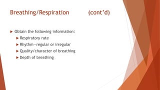 Breathing/Respiration (cont’d)
 Obtain the following information:
 Respiratory rate
 Rhythm—regular or irregular
 Quality/character of breathing
 Depth of breathing
 