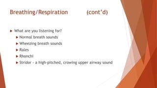 Breathing/Respiration (cont’d)
 What are you listening for?
 Normal breath sounds
 Wheezing breath sounds
 Rales
 Rhonchi
 Stridor - a high-pitched, crowing upper airway sound
 
