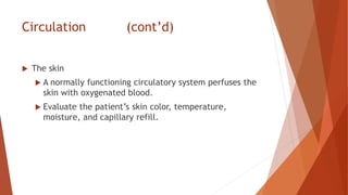 Circulation (cont’d)
 The skin
 A normally functioning circulatory system perfuses the
skin with oxygenated blood.
 Evaluate the patient’s skin color, temperature,
moisture, and capillary refill.
 