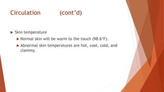Circulation (cont’d)
 Skin temperature
 Normal skin will be warm to the touch (98.6°F).
 Abnormal skin temperatures are hot, cool, cold, and
clammy.
 