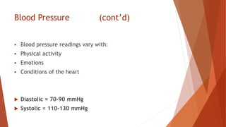 Blood Pressure (cont’d)
 Blood pressure readings vary with:
 Physical activity
 Emotions
 Conditions of the heart
 Diastolic = 70-90 mmHg
 Systolic = 110-130 mmHg
 