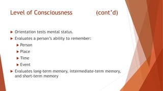 Level of Consciousness (cont’d)
 Orientation tests mental status.
 Evaluates a person’s ability to remember:
 Person
 Place
 Time
 Event
 Evaluates long-term memory, intermediate-term memory,
and short-term memory
 