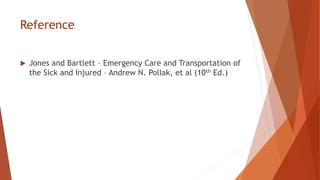 Reference
 Jones and Bartlett – Emergency Care and Transportation of
the Sick and Injured – Andrew N. Pollak, et al (10th Ed.)
 