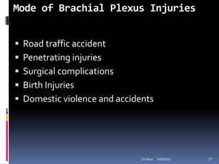 Mode of Brachial Plexus Injuries
 Road traffic accident
 Penetrating injuries
 Surgical complications
 Birth Injuries
 Domestic violence and accidents
4/6/2020 21Dr.Ravi
 