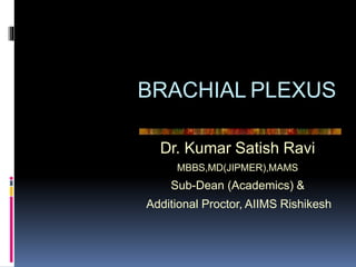 BRACHIAL PLEXUS
Dr. Kumar Satish Ravi
MBBS,MD(JIPMER),MAMS
Sub-Dean (Academics) &
Additional Proctor, AIIMS Rishikesh
 