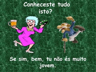 Conheceste tudo
isto?
Se sim, bem, tu não és muito
jovem.
 