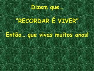 Dizem que…
“RECORDAR É VIVER”
Então… que vivas muitos anos!
 