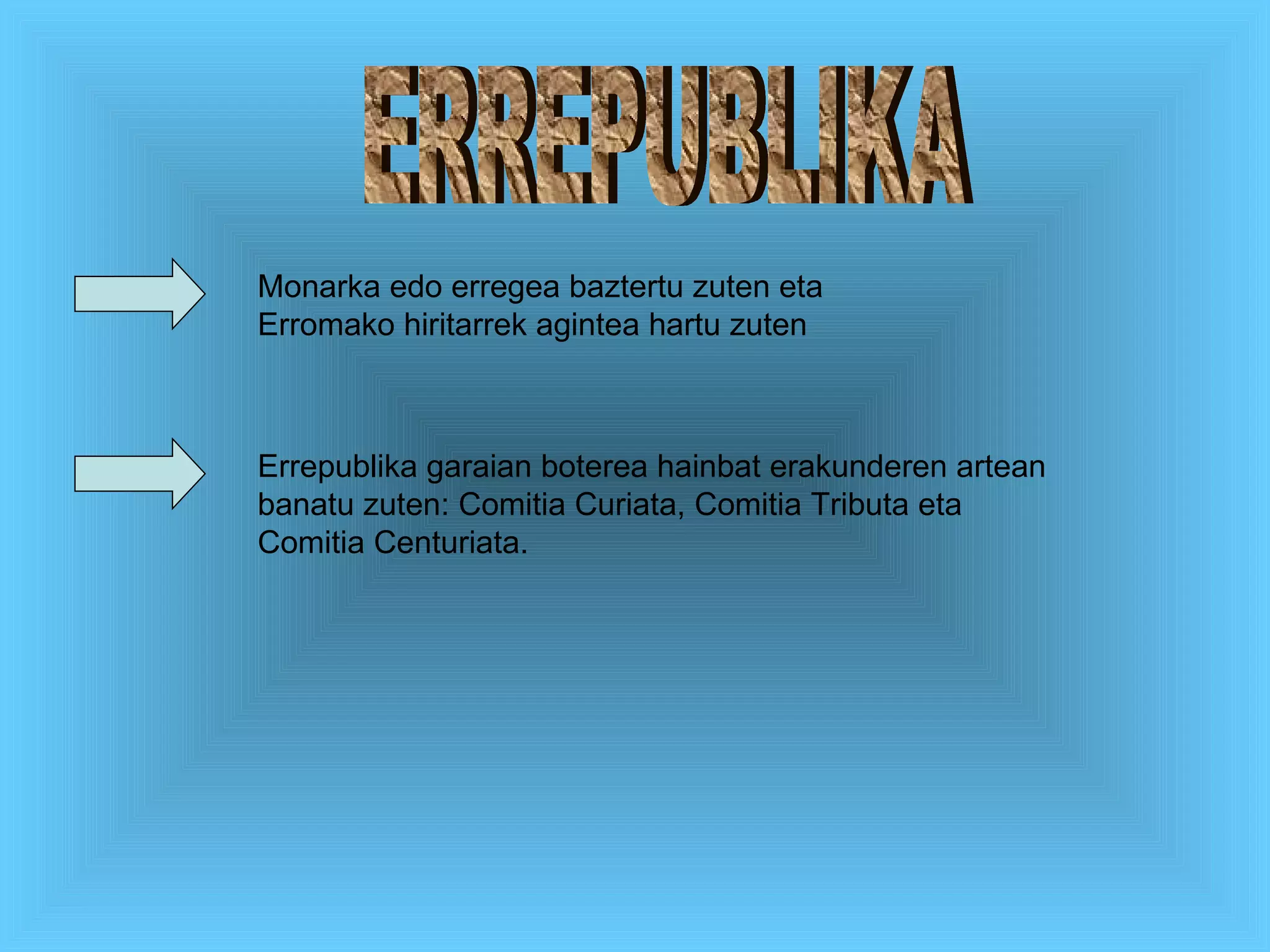 ERREPUBLIKA Monarka edo erregea baztertu zuten eta Erromako hiritarrek agintea hartu zuten Errepublika garaian boterea hainbat erakunderen artean banatu zuten: Comitia Curiata, Comitia Tributa eta Comitia Centuriata. 
